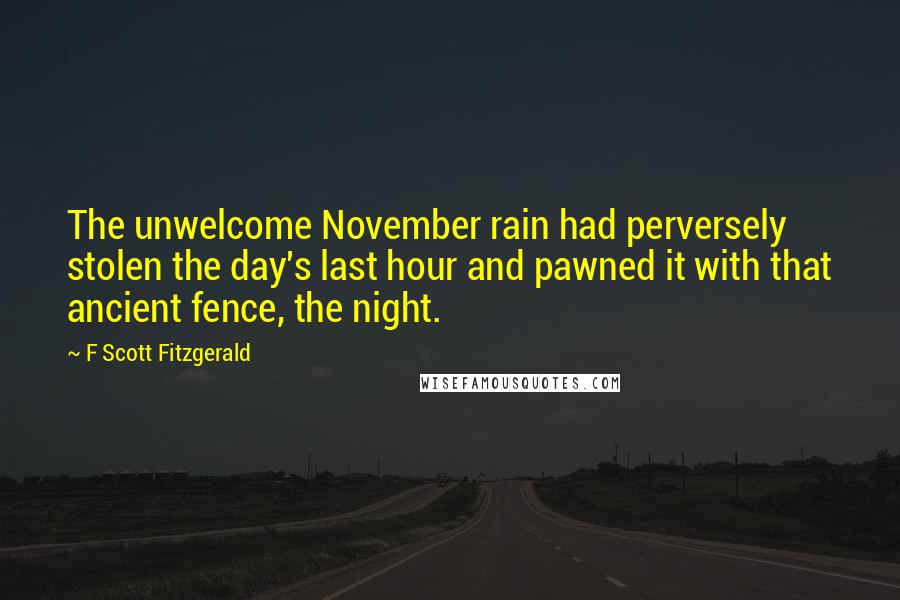 F Scott Fitzgerald Quotes: The unwelcome November rain had perversely stolen the day's last hour and pawned it with that ancient fence, the night.