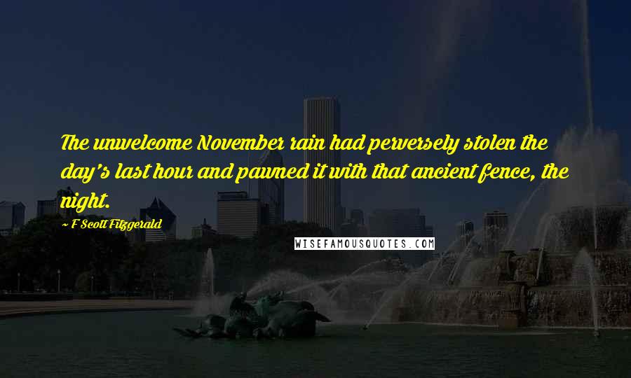 F Scott Fitzgerald Quotes: The unwelcome November rain had perversely stolen the day's last hour and pawned it with that ancient fence, the night.