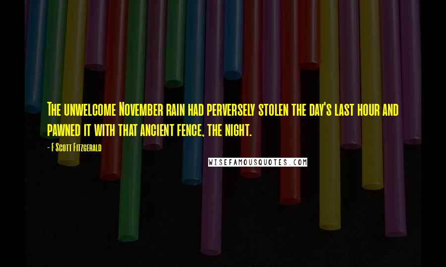 F Scott Fitzgerald Quotes: The unwelcome November rain had perversely stolen the day's last hour and pawned it with that ancient fence, the night.