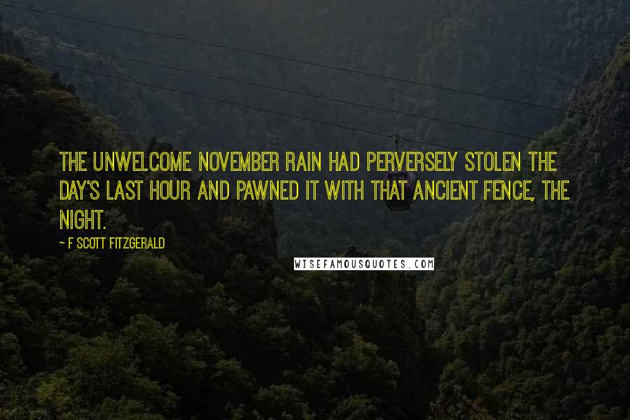 F Scott Fitzgerald Quotes: The unwelcome November rain had perversely stolen the day's last hour and pawned it with that ancient fence, the night.