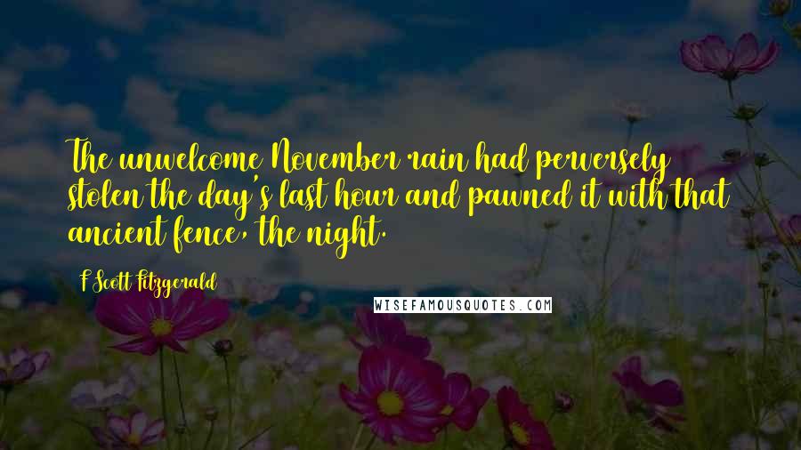 F Scott Fitzgerald Quotes: The unwelcome November rain had perversely stolen the day's last hour and pawned it with that ancient fence, the night.