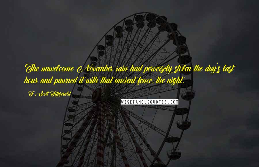 F Scott Fitzgerald Quotes: The unwelcome November rain had perversely stolen the day's last hour and pawned it with that ancient fence, the night.