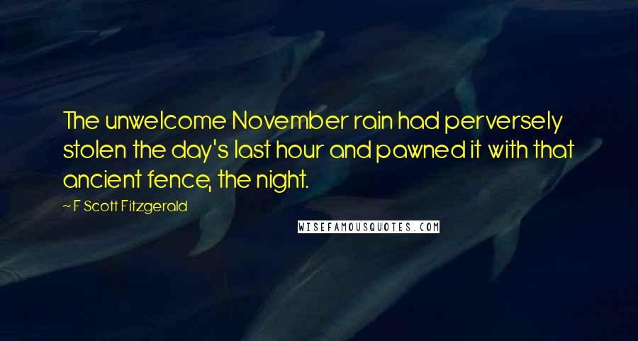 F Scott Fitzgerald Quotes: The unwelcome November rain had perversely stolen the day's last hour and pawned it with that ancient fence, the night.