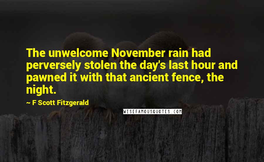 F Scott Fitzgerald Quotes: The unwelcome November rain had perversely stolen the day's last hour and pawned it with that ancient fence, the night.