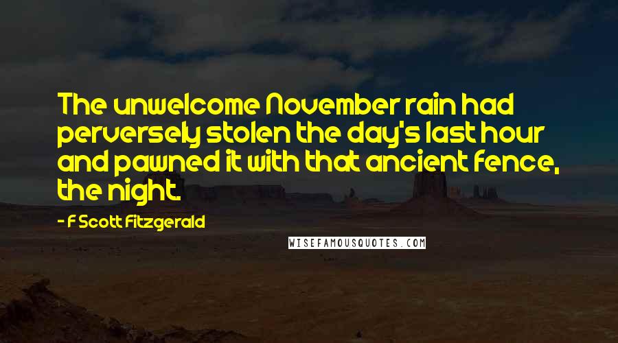 F Scott Fitzgerald Quotes: The unwelcome November rain had perversely stolen the day's last hour and pawned it with that ancient fence, the night.