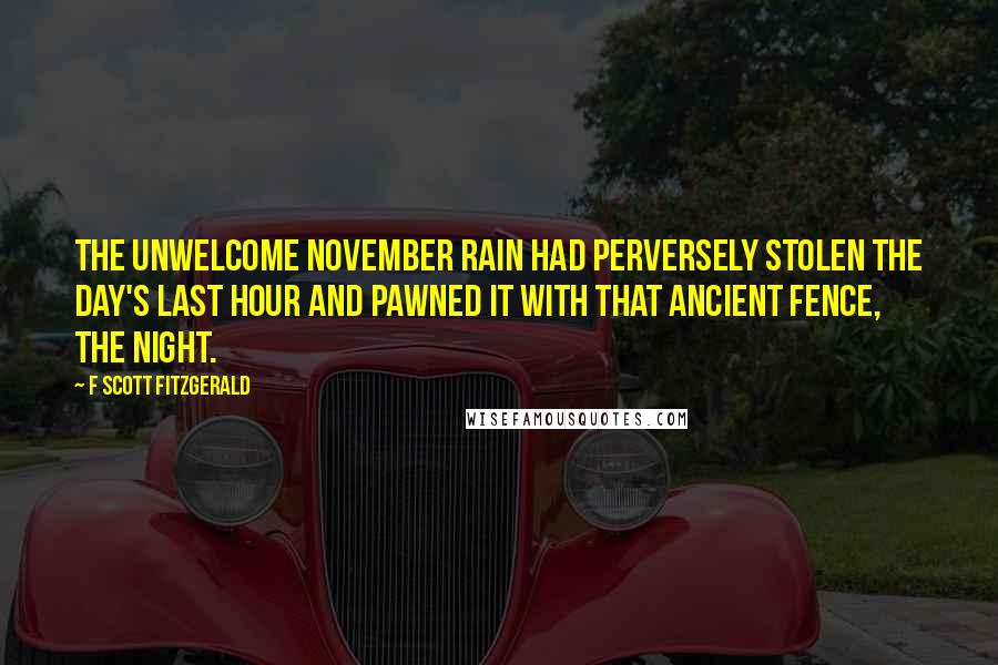 F Scott Fitzgerald Quotes: The unwelcome November rain had perversely stolen the day's last hour and pawned it with that ancient fence, the night.