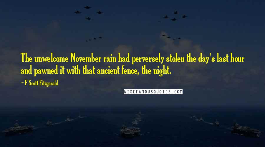 F Scott Fitzgerald Quotes: The unwelcome November rain had perversely stolen the day's last hour and pawned it with that ancient fence, the night.