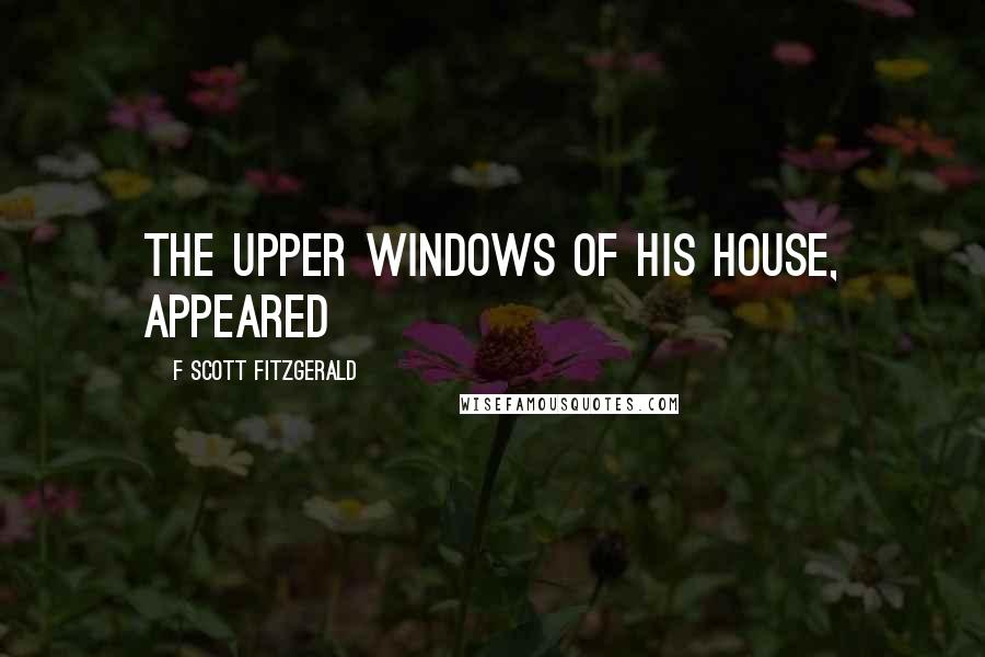 F Scott Fitzgerald Quotes: The upper windows of his house, appeared