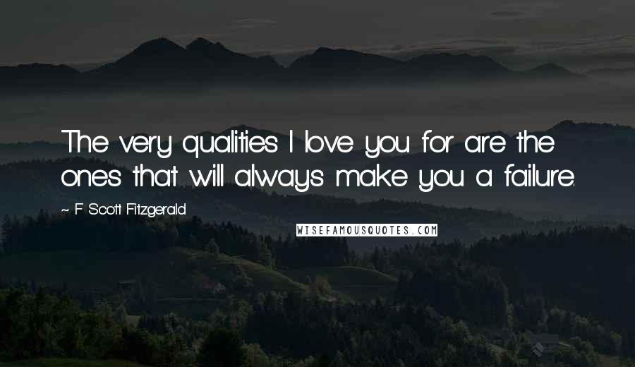 F Scott Fitzgerald Quotes: The very qualities I love you for are the ones that will always make you a failure.