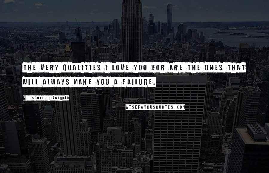 F Scott Fitzgerald Quotes: The very qualities I love you for are the ones that will always make you a failure.