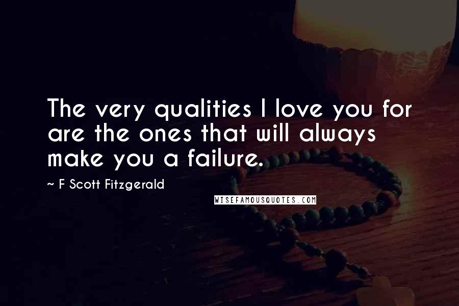 F Scott Fitzgerald Quotes: The very qualities I love you for are the ones that will always make you a failure.