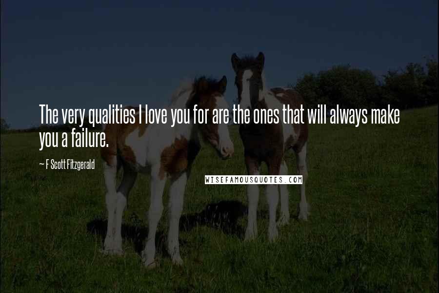 F Scott Fitzgerald Quotes: The very qualities I love you for are the ones that will always make you a failure.