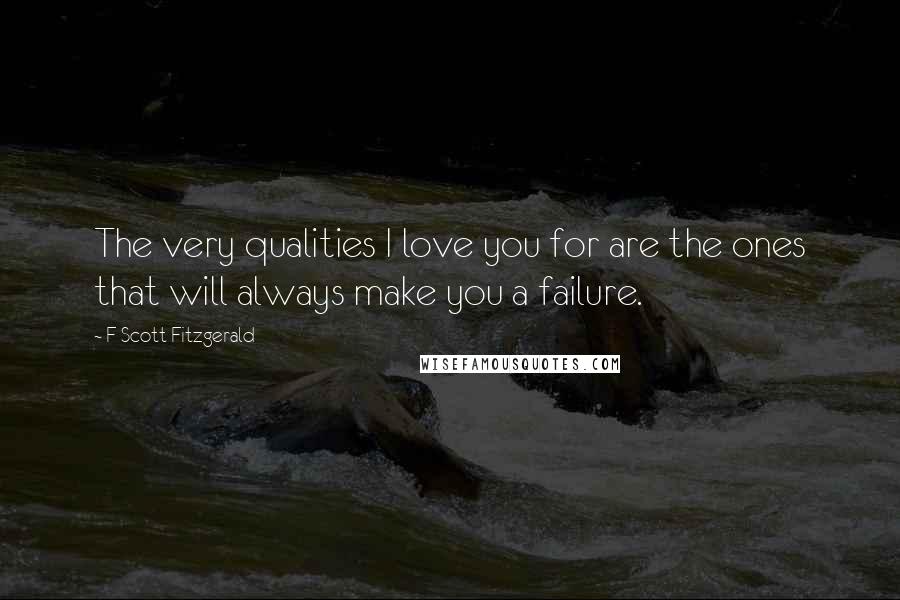 F Scott Fitzgerald Quotes: The very qualities I love you for are the ones that will always make you a failure.