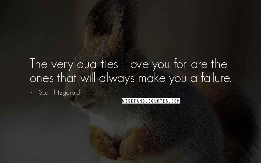 F Scott Fitzgerald Quotes: The very qualities I love you for are the ones that will always make you a failure.