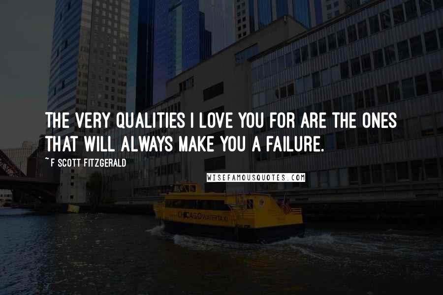 F Scott Fitzgerald Quotes: The very qualities I love you for are the ones that will always make you a failure.