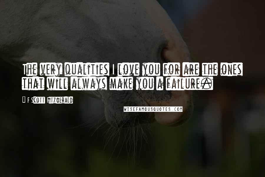 F Scott Fitzgerald Quotes: The very qualities I love you for are the ones that will always make you a failure.