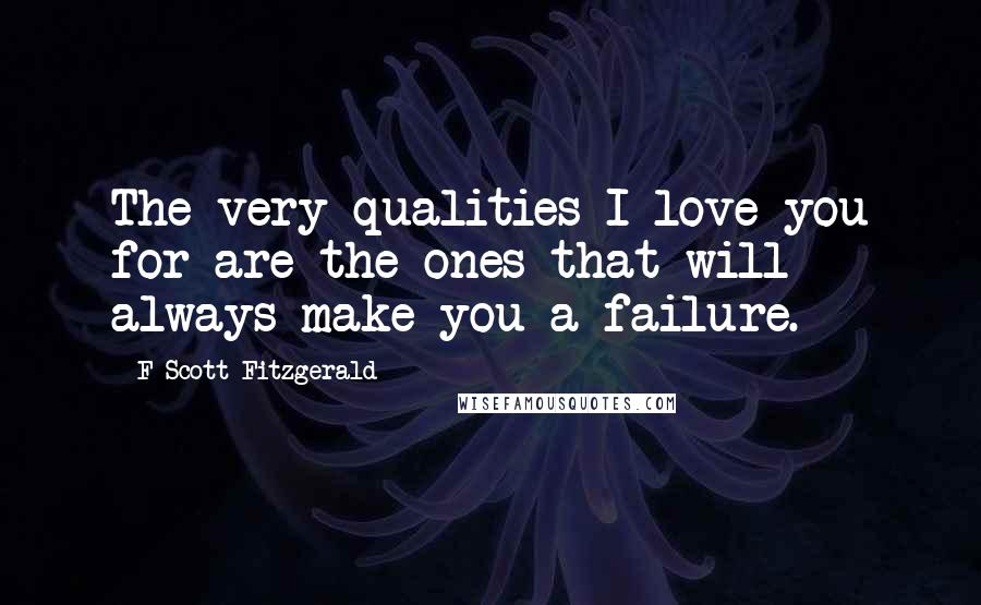 F Scott Fitzgerald Quotes: The very qualities I love you for are the ones that will always make you a failure.
