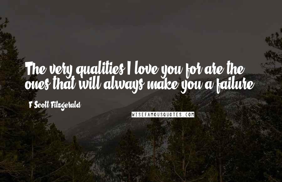 F Scott Fitzgerald Quotes: The very qualities I love you for are the ones that will always make you a failure.