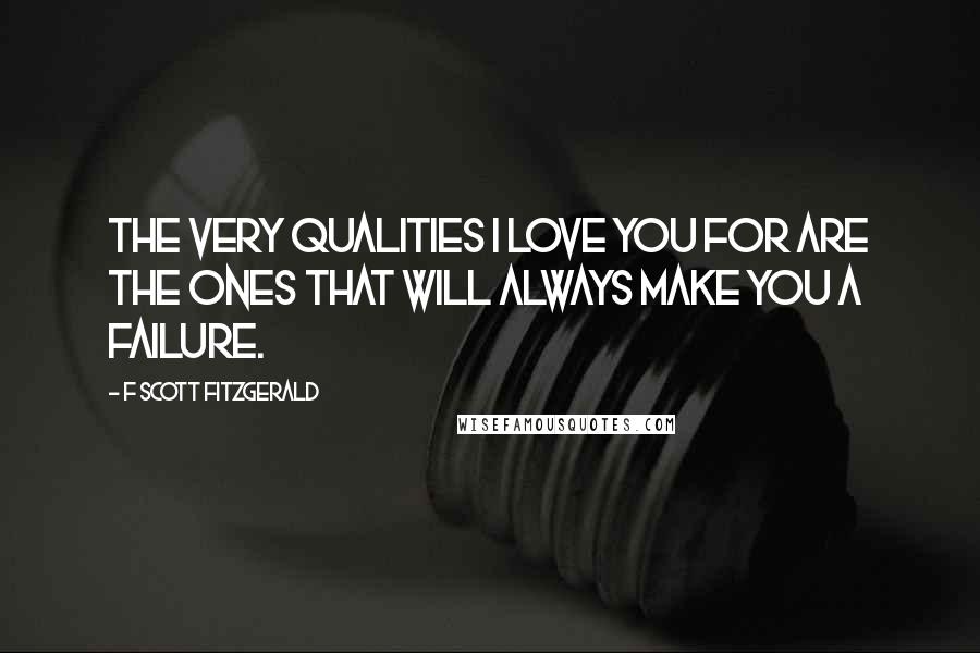 F Scott Fitzgerald Quotes: The very qualities I love you for are the ones that will always make you a failure.