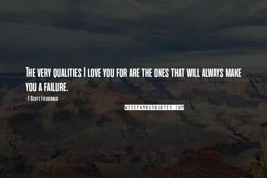 F Scott Fitzgerald Quotes: The very qualities I love you for are the ones that will always make you a failure.