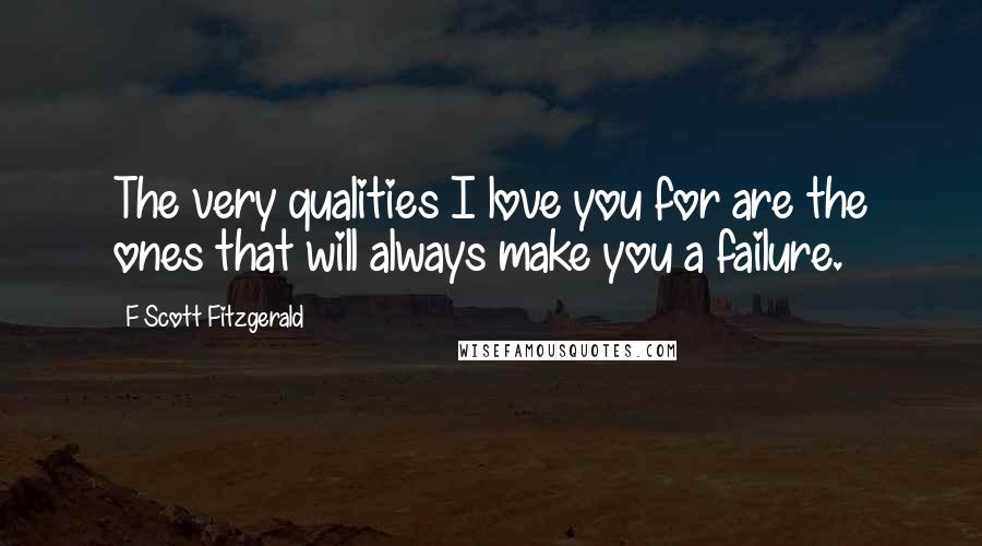 F Scott Fitzgerald Quotes: The very qualities I love you for are the ones that will always make you a failure.