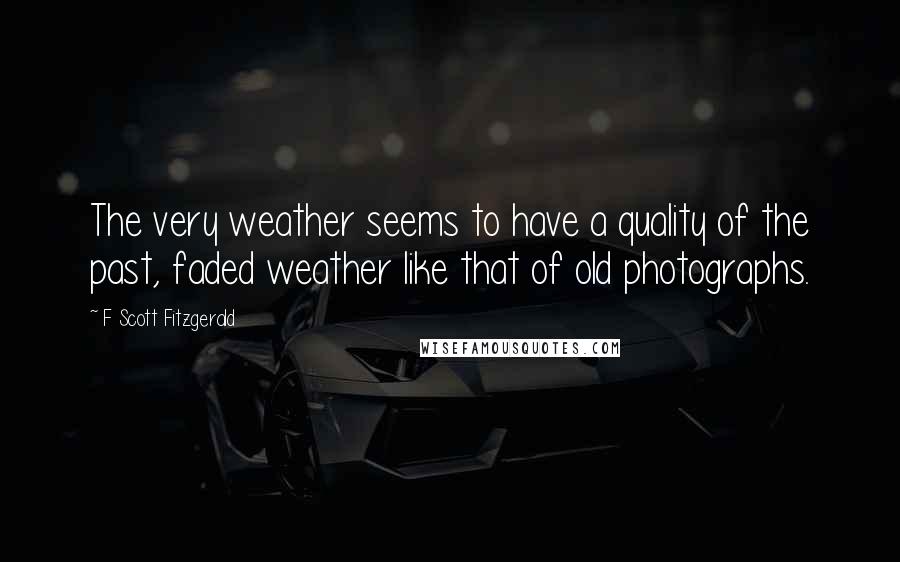 F Scott Fitzgerald Quotes: The very weather seems to have a quality of the past, faded weather like that of old photographs.