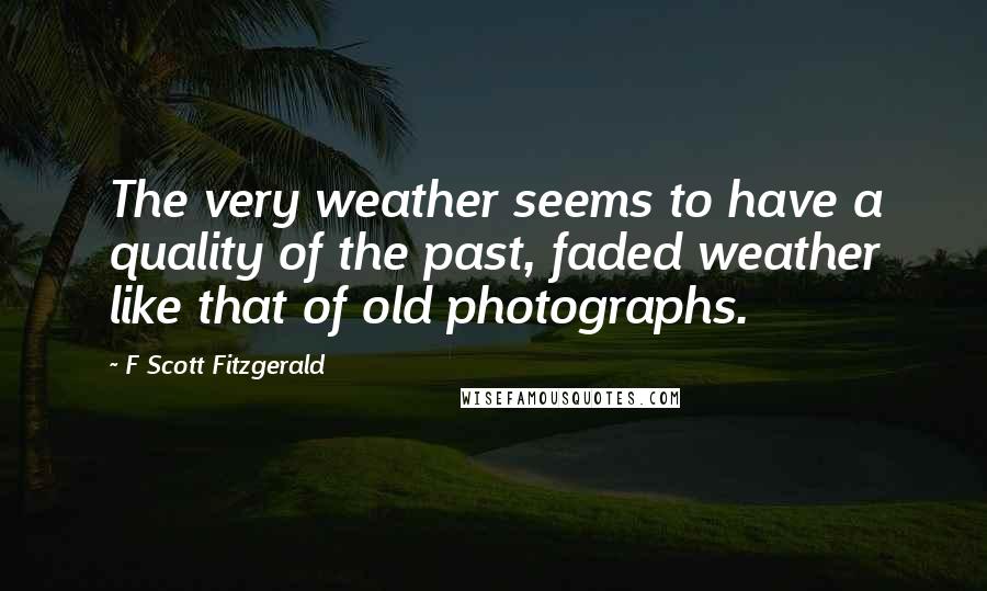 F Scott Fitzgerald Quotes: The very weather seems to have a quality of the past, faded weather like that of old photographs.