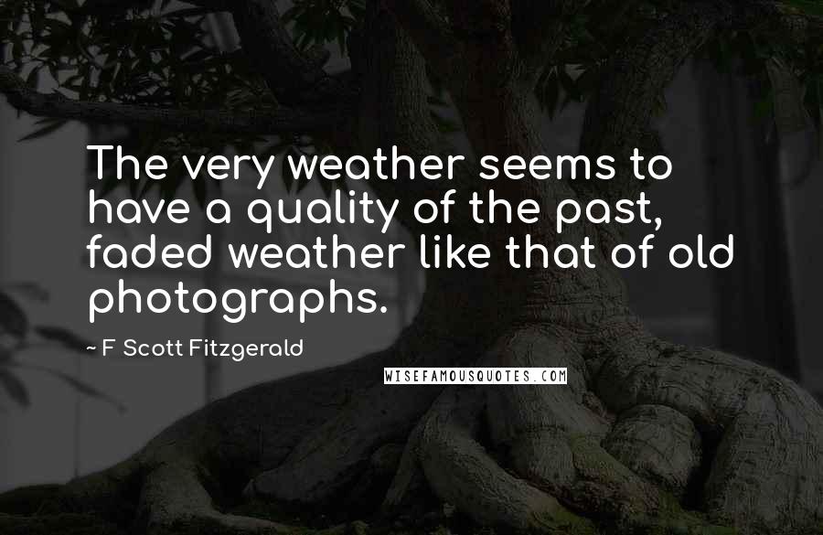 F Scott Fitzgerald Quotes: The very weather seems to have a quality of the past, faded weather like that of old photographs.
