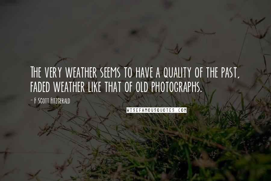 F Scott Fitzgerald Quotes: The very weather seems to have a quality of the past, faded weather like that of old photographs.