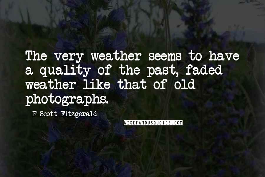 F Scott Fitzgerald Quotes: The very weather seems to have a quality of the past, faded weather like that of old photographs.