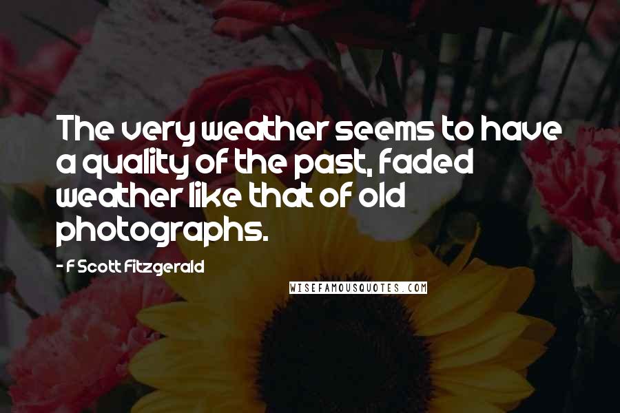 F Scott Fitzgerald Quotes: The very weather seems to have a quality of the past, faded weather like that of old photographs.