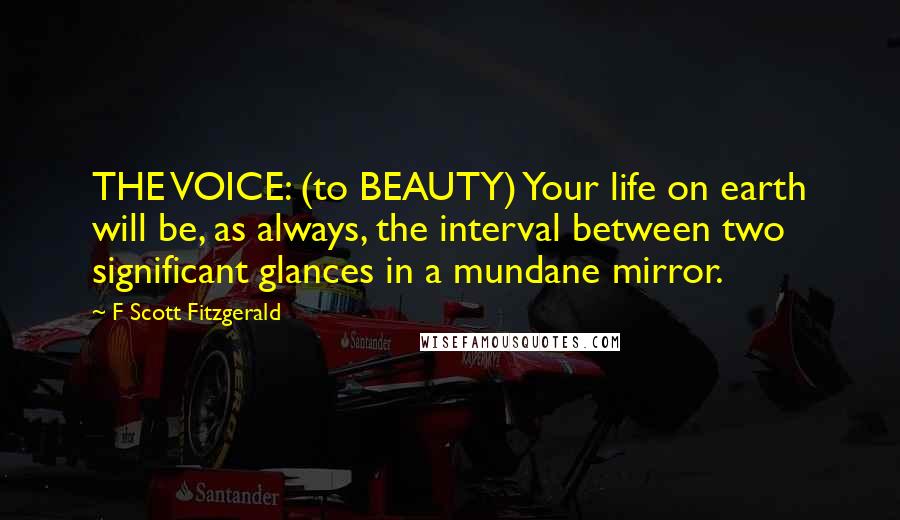 F Scott Fitzgerald Quotes: THE VOICE: (to BEAUTY) Your life on earth will be, as always, the interval between two significant glances in a mundane mirror.