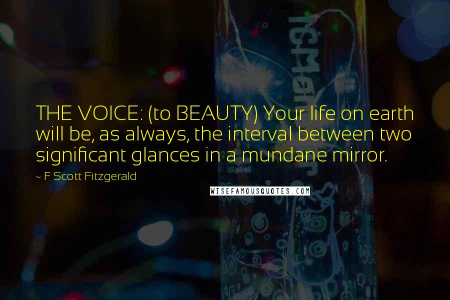 F Scott Fitzgerald Quotes: THE VOICE: (to BEAUTY) Your life on earth will be, as always, the interval between two significant glances in a mundane mirror.