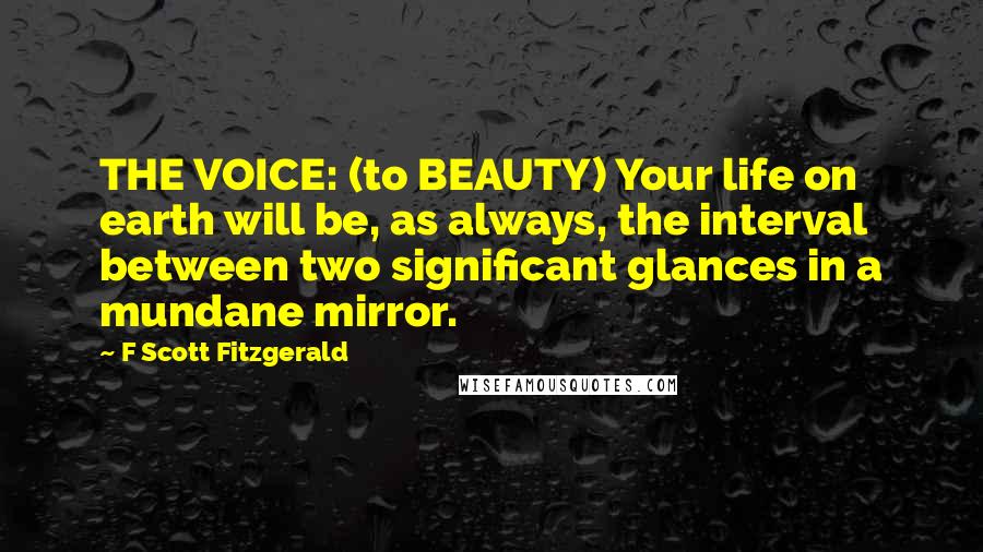 F Scott Fitzgerald Quotes: THE VOICE: (to BEAUTY) Your life on earth will be, as always, the interval between two significant glances in a mundane mirror.