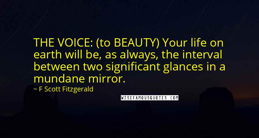 F Scott Fitzgerald Quotes: THE VOICE: (to BEAUTY) Your life on earth will be, as always, the interval between two significant glances in a mundane mirror.