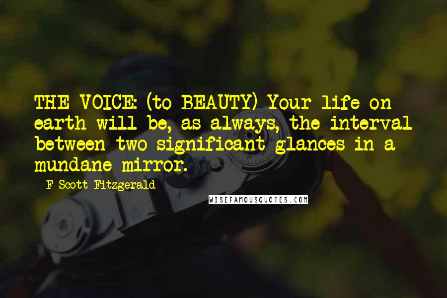 F Scott Fitzgerald Quotes: THE VOICE: (to BEAUTY) Your life on earth will be, as always, the interval between two significant glances in a mundane mirror.