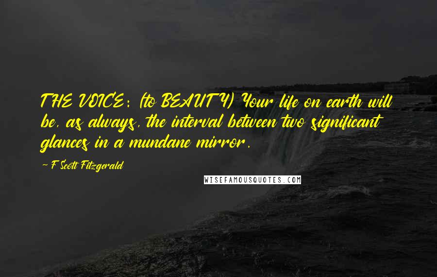 F Scott Fitzgerald Quotes: THE VOICE: (to BEAUTY) Your life on earth will be, as always, the interval between two significant glances in a mundane mirror.