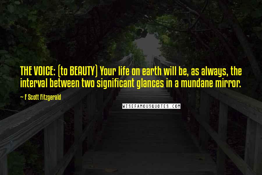 F Scott Fitzgerald Quotes: THE VOICE: (to BEAUTY) Your life on earth will be, as always, the interval between two significant glances in a mundane mirror.