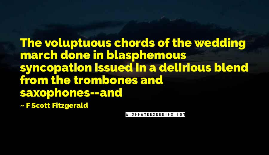 F Scott Fitzgerald Quotes: The voluptuous chords of the wedding march done in blasphemous syncopation issued in a delirious blend from the trombones and saxophones--and