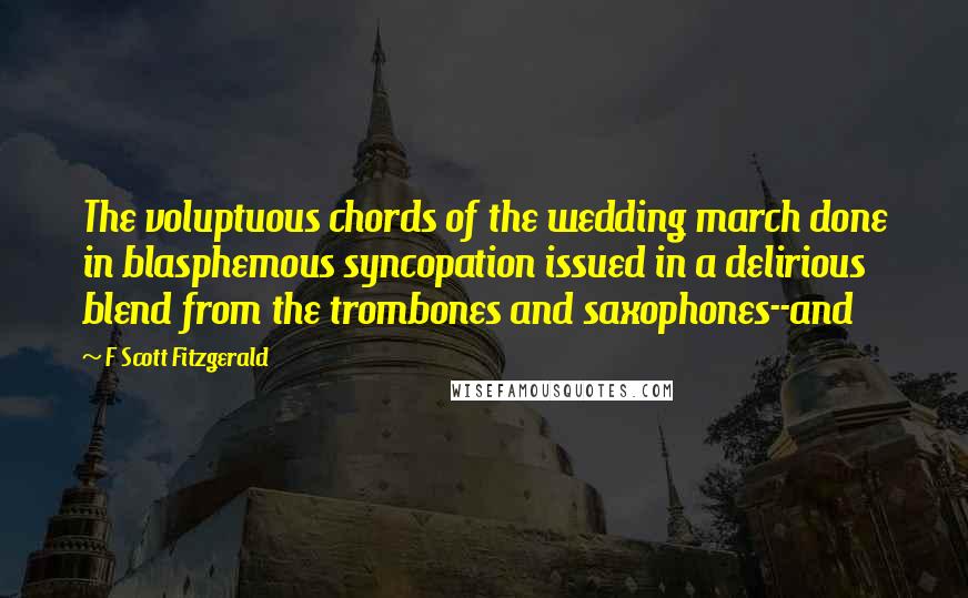 F Scott Fitzgerald Quotes: The voluptuous chords of the wedding march done in blasphemous syncopation issued in a delirious blend from the trombones and saxophones--and