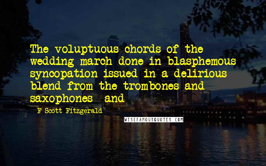 F Scott Fitzgerald Quotes: The voluptuous chords of the wedding march done in blasphemous syncopation issued in a delirious blend from the trombones and saxophones--and