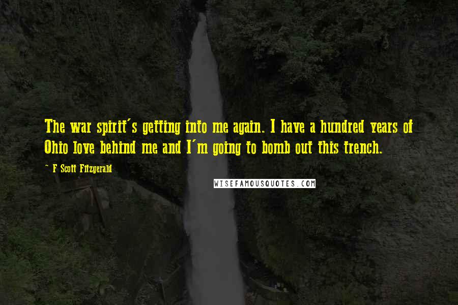 F Scott Fitzgerald Quotes: The war spirit's getting into me again. I have a hundred years of Ohio love behind me and I'm going to bomb out this trench.
