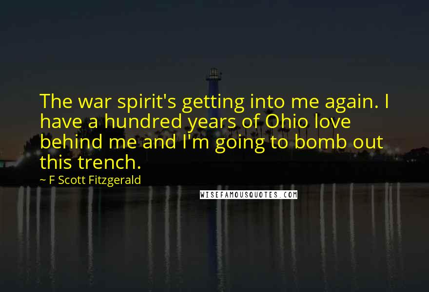 F Scott Fitzgerald Quotes: The war spirit's getting into me again. I have a hundred years of Ohio love behind me and I'm going to bomb out this trench.