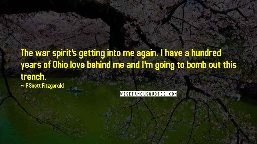 F Scott Fitzgerald Quotes: The war spirit's getting into me again. I have a hundred years of Ohio love behind me and I'm going to bomb out this trench.