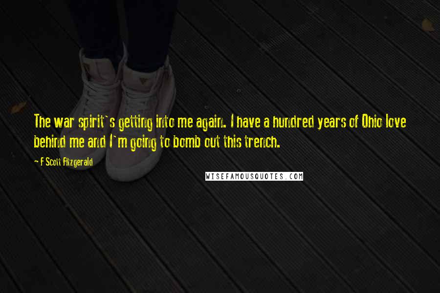 F Scott Fitzgerald Quotes: The war spirit's getting into me again. I have a hundred years of Ohio love behind me and I'm going to bomb out this trench.