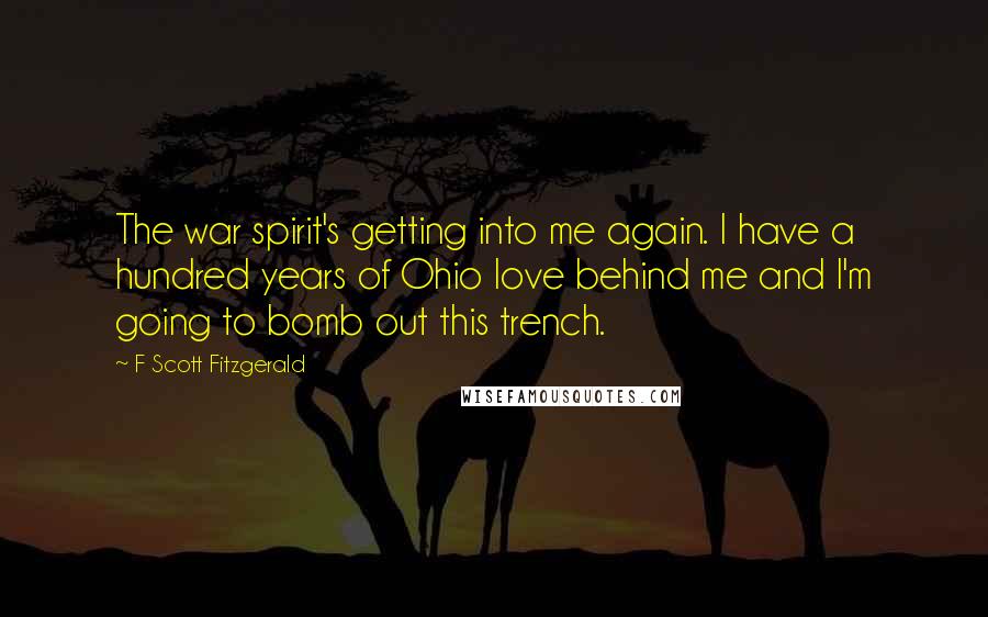 F Scott Fitzgerald Quotes: The war spirit's getting into me again. I have a hundred years of Ohio love behind me and I'm going to bomb out this trench.