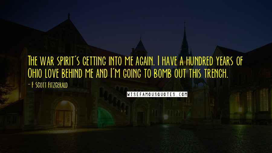 F Scott Fitzgerald Quotes: The war spirit's getting into me again. I have a hundred years of Ohio love behind me and I'm going to bomb out this trench.
