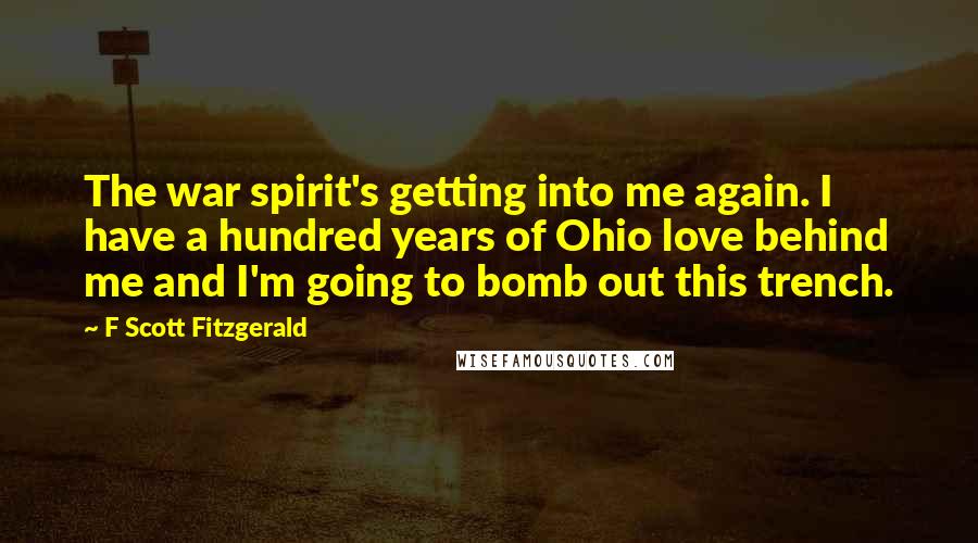 F Scott Fitzgerald Quotes: The war spirit's getting into me again. I have a hundred years of Ohio love behind me and I'm going to bomb out this trench.