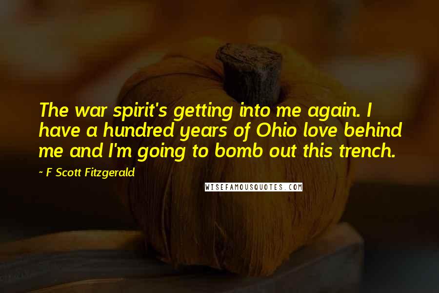 F Scott Fitzgerald Quotes: The war spirit's getting into me again. I have a hundred years of Ohio love behind me and I'm going to bomb out this trench.