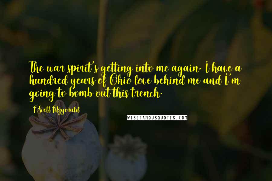 F Scott Fitzgerald Quotes: The war spirit's getting into me again. I have a hundred years of Ohio love behind me and I'm going to bomb out this trench.